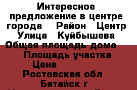 Интересное предложение в центре города! › Район ­ Центр › Улица ­ Куйбышева › Общая площадь дома ­ 120 › Площадь участка ­ 3 › Цена ­ 4 800 000 - Ростовская обл., Батайск г. Недвижимость » Дома, коттеджи, дачи продажа   